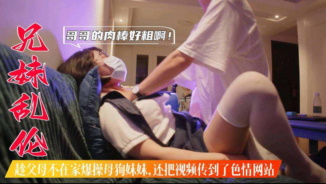 兄妹乱伦_趁父母不在家爆操母狗妹妹_还把视频传到色情网站上