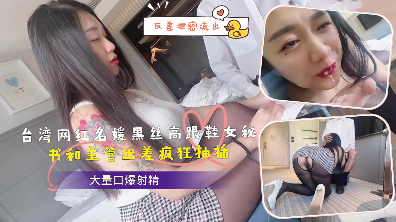 台湾网红名媛黑丝高跟鞋女秘书和主管出差疯狂抽插大量口爆射精