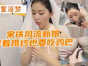 宋铁风流新娘穿着婚纱也要吃鸡巴