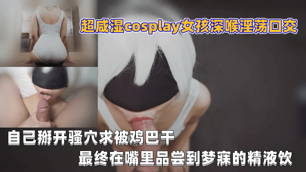 超咸湿cosplay女孩深喉淫荡口交, 自己掰开骚穴求被鸡巴干, 最终在嘴里品尝到梦寐的精液饮