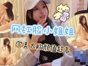 网红脸小姐姐身材完美胸大颜值超高，骑乘后入打桩爆操