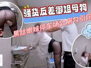 騷貨反差御姐母狗，黑絲辣妹停車場公廁内射